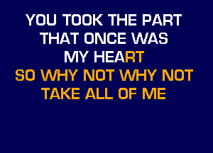 YOU TOOK THE PART
THAT ONCE WAS
MY HEART
SO WHY NOT WHY NOT
TAKE ALL OF ME