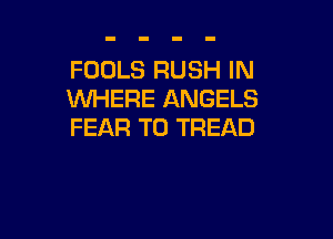 FOOLS RUSH IN
WHERE ANGELS

FEAR T0 TREAD