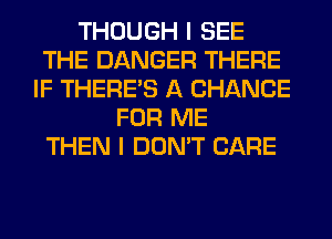 THOUGH I SEE
THE DANGER THERE
IF THERE'S A CHANCE
FOR ME
THEN I DON'T CARE