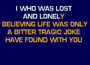 I WHO WAS LOST
AND LONELY
BELIEVING LIFE WAS ONLY
A BITTER TRAGIC JOKE
HAVE FOUND WITH YOU