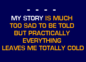 MY STORY IS MUCH
T00 SAD TO BE TOLD
BUT PRACTICALLY
EVERYTHING
LEAVES ME TOTALLY COLD