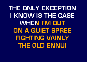 THE ONLY EXCEPTION
I KNOW IS THE CASE
WHEN I'M OUT
ON A QUIET SPREE
FIGHTING VAINLY
THE OLD ENNUI