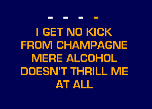 I GET N0 KICK
FROM CHAMPAGNE
MERE ALCOHOL
DOESN'T THRILL ME
AT ALL
