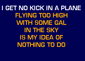 I GET N0 KICK IN A PLANE
FLYING T00 HIGH
WITH SOME GAL

IN THE SKY
IS MY IDEA 0F
NOTHING TO DO