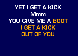 YET I GET A KICK
hmnm
YOU GIVE ME A BOOT
I GET A KICK

OUT OF YOU