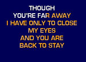 THOUGH
YOU'RE FAR AWAY
I HAVE ONLY TO CLOSE
MY EYES
AND YOU ARE
BACK TO STAY