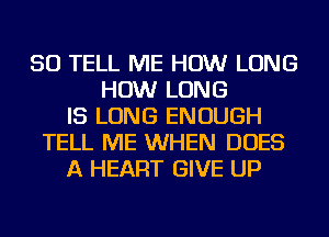 SO TELL ME HOW LONG
HOW LONG
IS LONG ENOUGH
TELL ME WHEN DOES
A HEART GIVE UP
