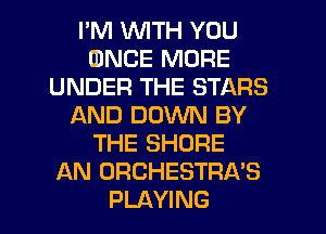 PM WITH YOU
(DNCE MORE
UNDER THE STARS
AND DOWN BY
THE SHORE
AN ORCHESTRA'S
PLAYING