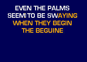 EVEN THE PALMS
SEEM! TO BE SWAYING
WHEN THEY BEGIN
THE BEGUINE