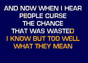 AND NOW WHEN I HEAR
PEOPLE CURSE
THE CHANGE
THAT WAS WASTED
I KNOW BUT T00 WELL
WHAT THEY MEAN