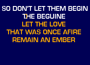 SO DON'T LET THEM BEGIN
'D-IE BEGUINE
LET THE LOVE
THAT WAS ONCE AFIRE
REMAIN AN EMBER