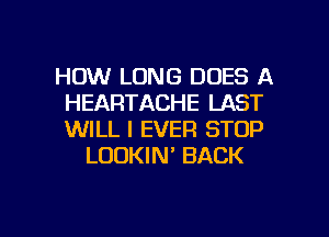 HOW LONG DUES A
HEARTACHE LAST
WILL I EVER STOP

LOUKIN' BACK

g