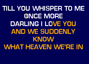TILL YOU VVHISPER TO ME
(DNCE MORE
DARLING I LOVE YOU
AND WE SUDDENLY
KNOW
WHAT HEAVEN WERE IN