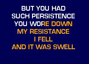BUT YOU HAD
SUCH PERSISTENCE
YOU WURE DOWN
MY RESISTANCE
l FELL
AND IT WAS SWELL