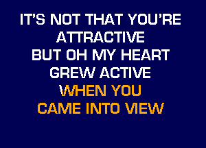 ITS NOT THAT YOU'RE
ATTRACTIVE
BUT OH MY HEART
GREW ACTIVE
WHEN YOU
CAME INTO VIEW