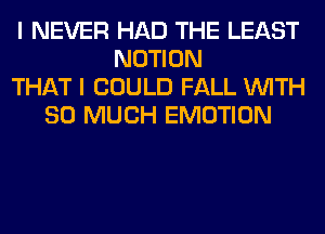 I NEVER HAD THE LEAST
NOTION
THAT I COULD FALL WITH
SO MUCH EMOTION