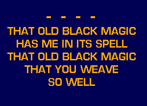 THAT OLD BLACK MAGIC
HAS ME IN ITS SPELL
THAT OLD BLACK MAGIC
THAT YOU WEAVE
SO WELL