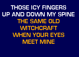 THOSE ICY FINGERS
UP AND DOWN MY SPINE
THE SAME OLD
WTCHCRAFT
WHEN YOUR EYES
MEET MINE