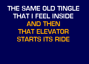 THE SAME OLD TINGLE
THAT I FEEL INSIDE
AND THEN
THAT ELEVATOR
STARTS ITS RIDE