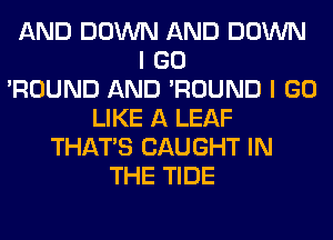 AND DOWN AND DOWN
I GO
'ROUND AND 'ROUND I GO
LIKE A LEAF
THAT'S CAUGHT IN
THE TIDE