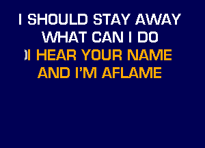 I SHOULD STAY AWAY
WHAT CAN I DO

11 HEAR YOUR NAME
AND I'M AFLAME