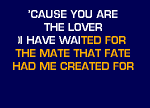 'CAUSE YOU ARE
THE LOVER
ll HAVE WAITED FOR
THE MATE THAT FATE
HAD ME CREATED FOR