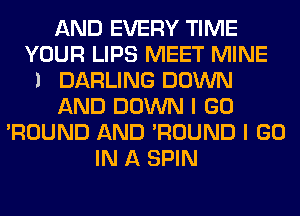 AND EVERY TIME
YOUR LIPS MEET MINE
l DARLING DOWN
AND DOWN I GO
'ROUND AND 'ROUND I GO
IN A SPIN