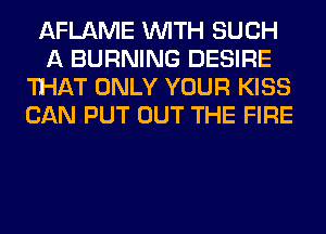 AFLAME WITH SUCH
A BURNING DESIRE
THAT ONLY YOUR KISS
CAN PUT OUT THE FIRE