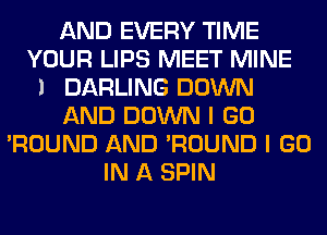 AND EVERY TIME
YOUR LIPS MEET MINE
l DARLING DOWN
AND DOWN I GO
'ROUND AND 'ROUND I GO
IN A SPIN