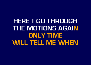 HERE I GO THROUGH
THE MOTIONS AGAIN
ONLY TIME
WILL TELL ME WHEN