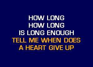 HOW LONG
HOW LONG
IS LONG ENOUGH
TELL ME WHEN DUES
A HEART GIVE UP
