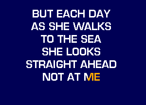 BUT EACH DAY
AS SHE WALKS
TO THE SEA
SHE LOOKS

STRAIGHT AHEAD
NOT AT ME