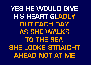 YES HE WOULD GIVE
HIS HEART GLADLY
BUT EACH DAY
AS SHE WALKS
TO THE SEA
SHE LOOKS STRAIGHT
AHEAD NOT AT ME