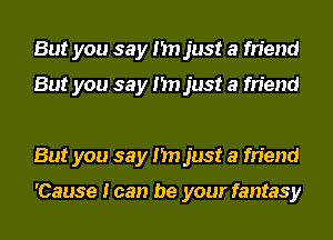 But you say I'm just a friend

But you say I'm just a friend

But you say I'm just a friend

'Cause I can be your fantasy