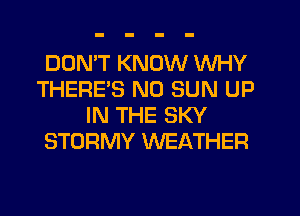 DON'T KNOW WHY
THERE'S N0 SUN UP
IN THE SKY
STORMY WEATHER