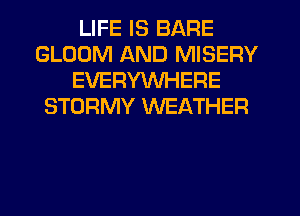 LIFE IS BARE
GLODM AND MISERY
EVERYWHERE
STORMY WEATHER