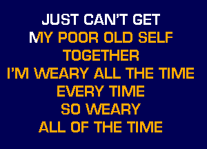 JUST CAN'T GET
MY POOR OLD SELF
TOGETHER
I'M WEARY ALL THE TIME
EVERY TIME
80 WEARY
ALL OF THE TIME