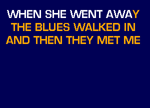 WHEN SHE WENT AWAY
THE BLUES WALKED IN
AND THEN THEY MET ME