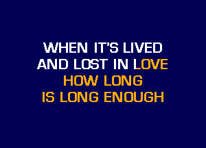 WHEN IT'S LIVED
AND LOST IN LOVE

HOW LONG
IS LONG ENOUGH