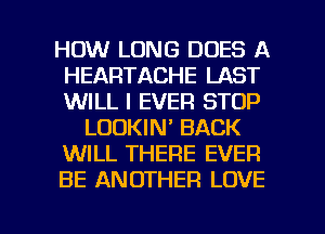 HOW LONG DOES A
HEARTACHE LAST
WILL I EVER STOP

LOOKIN' BACK

WILL THERE EVER

BE ANOTHER LOVE

g