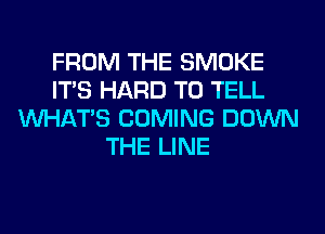 FROM THE SMOKE
ITS HARD TO TELL
WHATS COMING DOWN
THE LINE