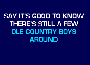 SAY ITS GOOD TO KNOW
THERE'S STILL A FEW
OLE COUNTRY BOYS
AROUND