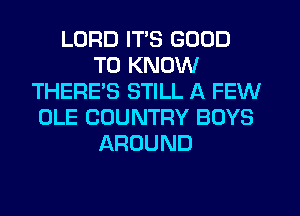 LORD ITS GOOD
TO KNOW
THERE'S STILL A FEW
OLE COUNTRY BOYS
AROUND
