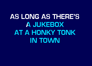 AS LONG AS THERE'S
A JUKEBOX
AT A HONKY TUNK

IN TOWN