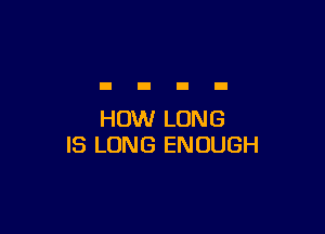 HOW LONG
I3 LONG ENOUGH