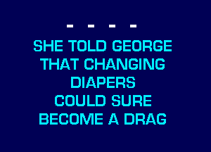 SHE TOLD GEORGE
THAT CHANGING
DIAPERS
COULD SURE

BECOME A DRAG l