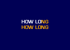 HOW LONG

HOW LONG