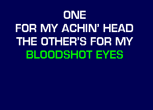 ONE
FOR MY ACHIN' HEAD
THE OTHER'S FOR MY
BLOODSHOT EYES