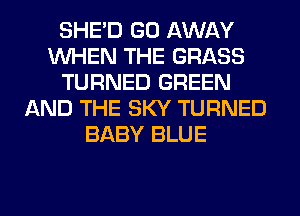 SHED GO AWAY
WHEN THE GRASS
TURNED GREEN
AND THE SKY TURNED
BABY BLUE