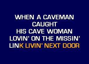 WHEN A CAVEMAN
CAUGHT
HIS CAVE WOMAN
LOVIN' ON THE MISSIN'
LINK LIVIN' NEXT DOOR